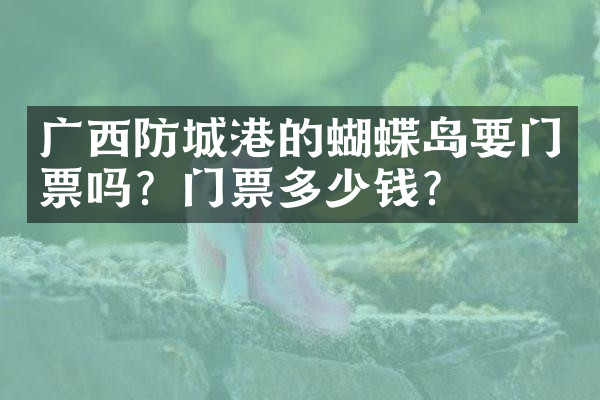 广西防城港的蝴蝶岛要门票吗？门票多少钱？