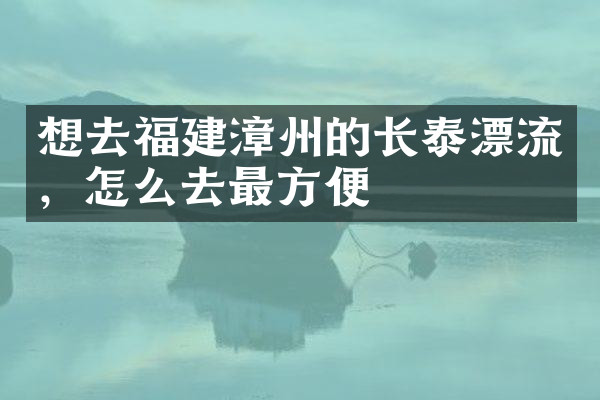想去福建漳州的长泰漂流，怎么去最方便