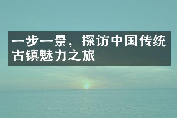 一步一景，探访中国传统古镇魅力之旅