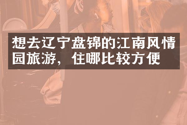 想去辽宁盘锦的江南风情园旅游，住哪比较方便