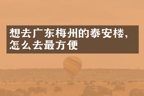 想去广东梅州的泰安楼，怎么去最方便