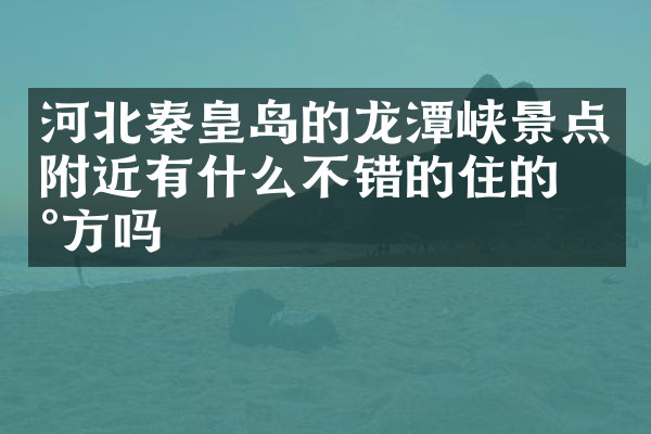 河北秦皇岛的龙潭峡景点附近有什么不错的住的地方吗