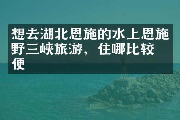 想去湖北恩施的水上恩施野三峡旅游，住哪比较方便
