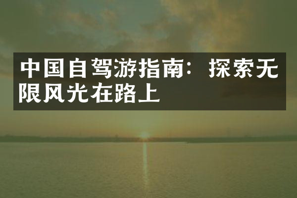 中国自驾游指南：探索无限风光在路上