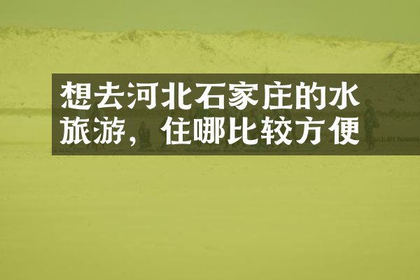 想去河北石家庄的沕沕水旅游，住哪比较方便