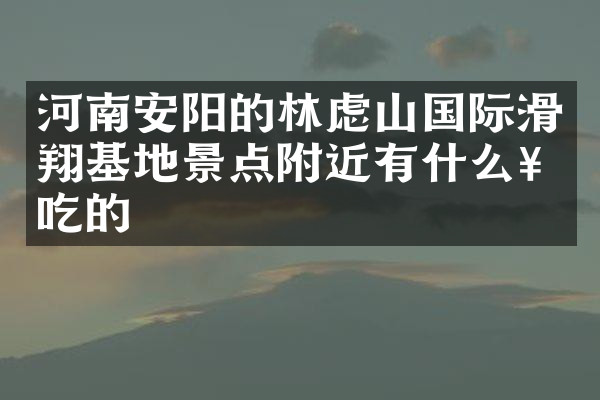 河南安阳的林虑山国际滑翔基地景点附近有什么好吃的