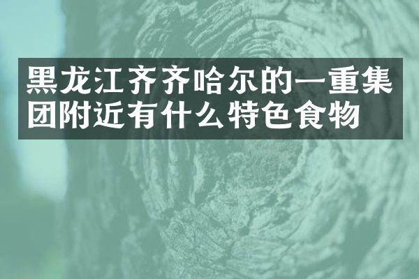 黑龙江齐齐哈尔的一重集团附近有什么特色食物吗