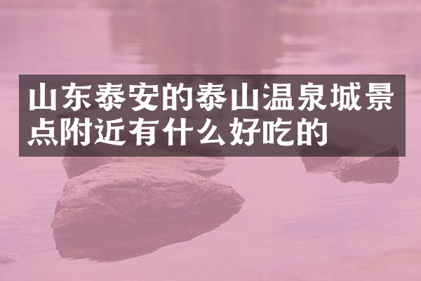 山东泰安的泰山温泉城景点附近有什么好吃的