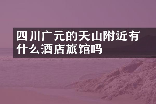 四川广元的天曌山附近有什么酒店旅馆吗