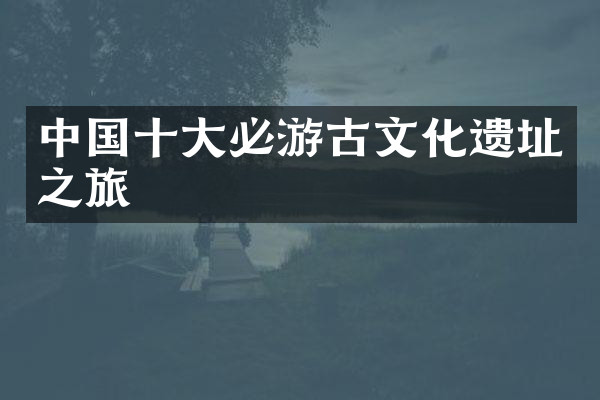 中国十大必游古文化遗址之旅