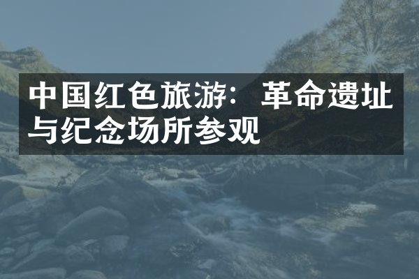中国红色旅游：革命遗址与纪念场所参观
