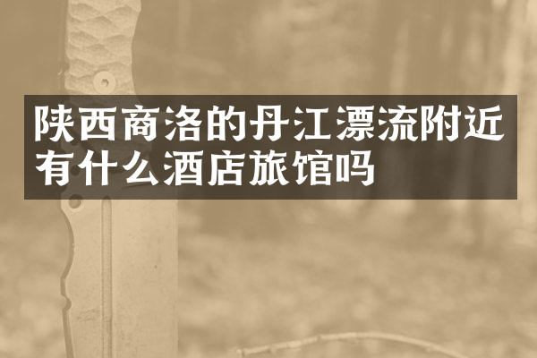 陕西商洛的丹江漂流附近有什么酒店旅馆吗