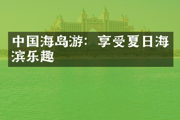 中国海岛游：享受夏日海滨乐趣