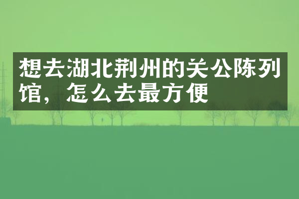 想去湖北荆州的关公陈列馆，怎么去最方便