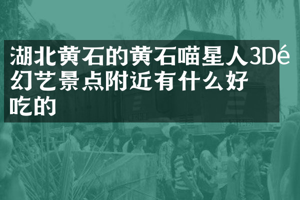 湖北黄石的黄石喵星人3D魔幻艺景点附近有什么好吃的