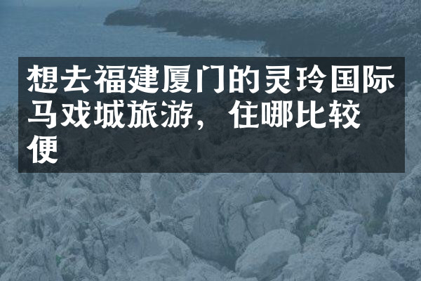 想去福建厦门的灵玲国际马戏城旅游，住哪比较方便