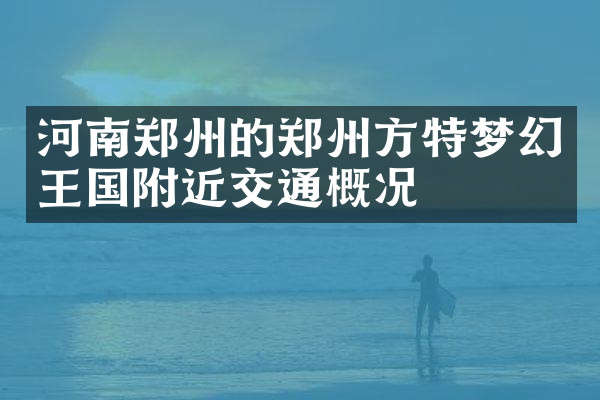 河南郑州的郑州方特梦幻王国附近交通概况