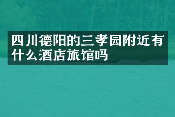 四川德阳的三孝园附近有什么酒店旅馆吗