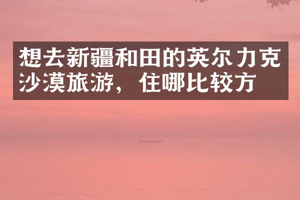 想去新疆和田的英尔力克沙漠旅游，住哪比较方便
