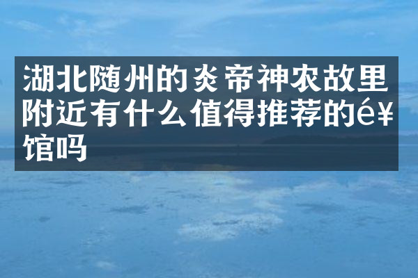 湖北随州的炎帝神农故里附近有什么值得推荐的饭馆吗