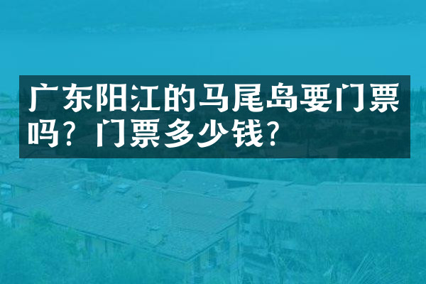 广东阳江的马尾岛要门票吗？门票多少钱？
