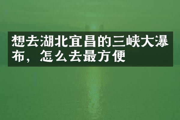 想去湖北宜昌的三峡大瀑布，怎么去最方便