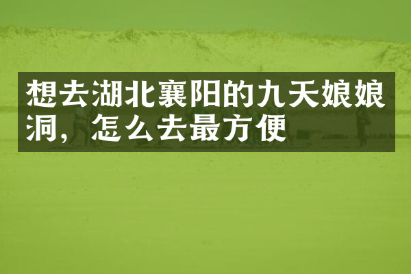 想去湖北襄阳的九天娘娘洞，怎么去最方便