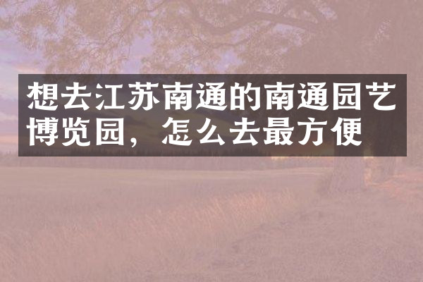 想去江苏南通的南通园艺博览园，怎么去最方便