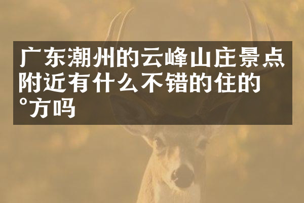 广东潮州的云峰山庄景点附近有什么不错的住的地方吗