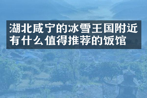 湖北咸宁的冰雪王国附近有什么值得推荐的饭馆吗