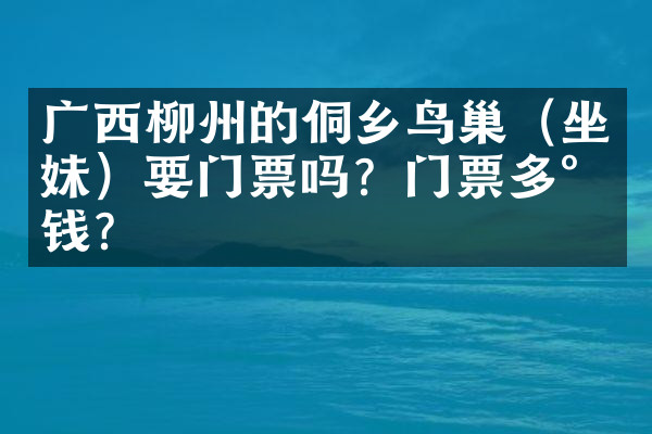 广西柳州的侗乡鸟巢（坐妹）要门票吗？门票多少钱？