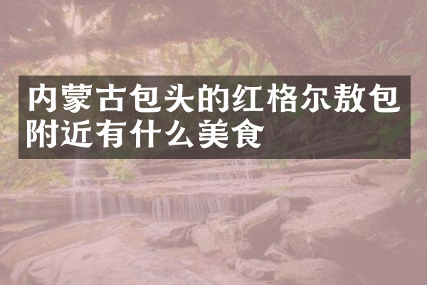 内蒙古包头的红格尔敖包附近有什么美食