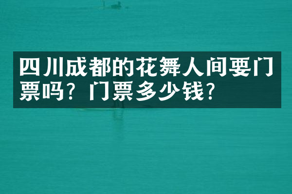 四川成都的花舞人间要门票吗？门票多少钱？