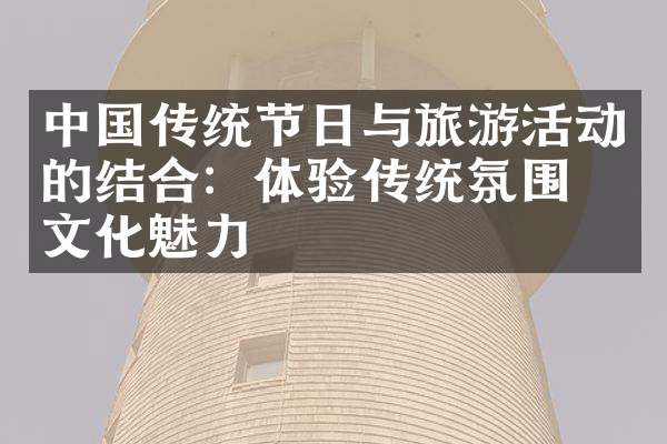 中国传统节日与旅游活动的结合：体验传统氛围与文化魅力