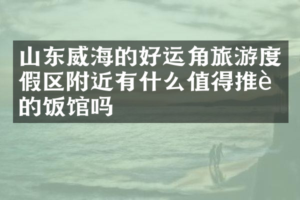 山东威海的好运角旅游度假区附近有什么值得推荐的饭馆吗