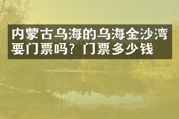 内蒙古乌海的乌海金沙湾要门票吗？门票多少钱？