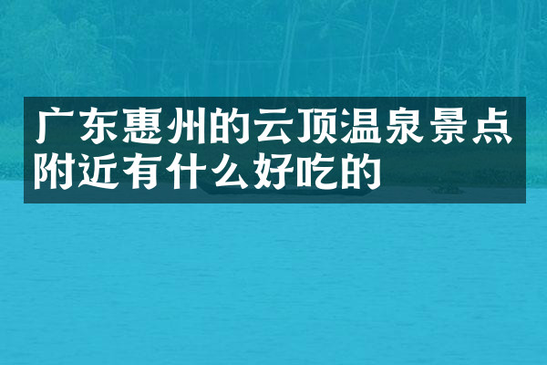 广东惠州的云顶温泉景点附近有什么好吃的