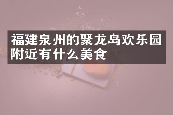 福建泉州的聚龙岛欢乐园附近有什么美食