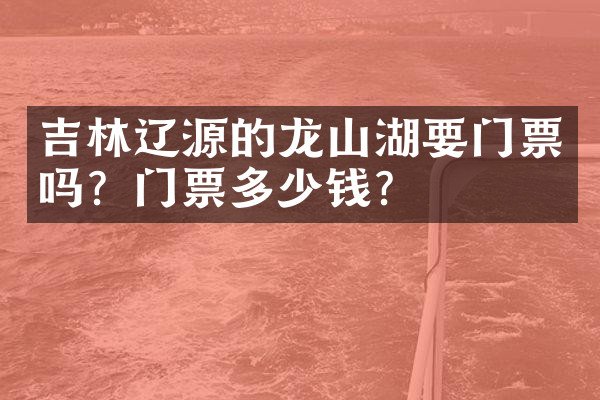 吉林辽源的龙山湖要门票吗？门票多少钱？