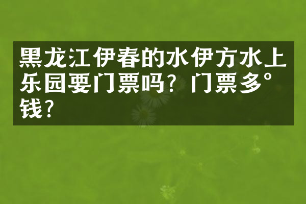 黑龙江伊春的水伊方水上乐园要门票吗？门票多少钱？