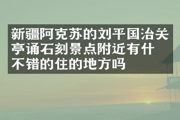 新疆阿克苏的刘平国治关亭诵石刻景点附近有什么不错的住的地方吗