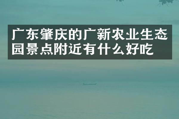 广东肇庆的广新农业生态园景点附近有什么好吃的