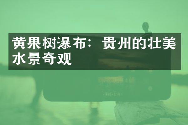 黄果树瀑布：贵州的壮美水景奇观
