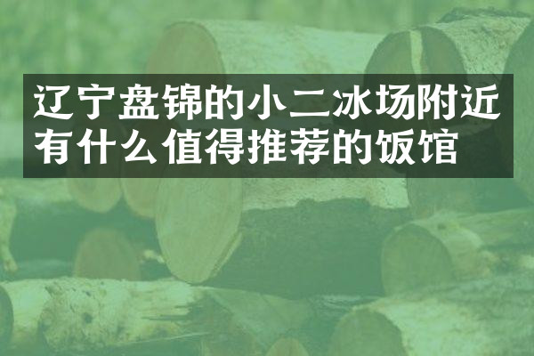 辽宁盘锦的小二冰场附近有什么值得推荐的饭馆吗