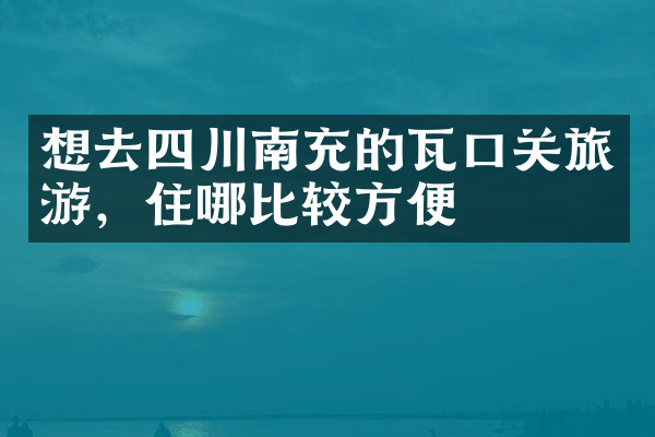 想去四川南充的瓦口关旅游，住哪比较方便
