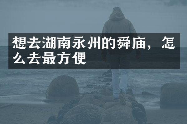 想去湖南永州的舜庙，怎么去最方便