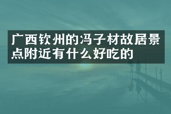 广西钦州的冯子材故居景点附近有什么好吃的