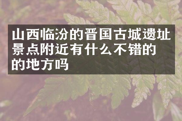 山西临汾的晋国古城遗址景点附近有什么不错的住的地方吗