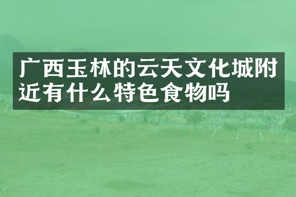 广西玉林的云天文化城附近有什么特色食物吗