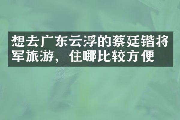 想去广东云浮的蔡廷锴将军旅游，住哪比较方便